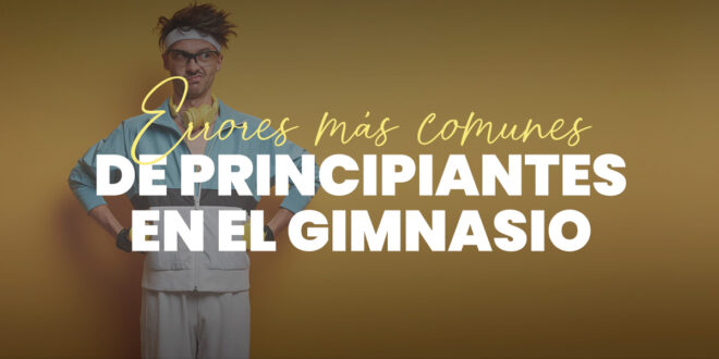 Errores más comunes de principiantes en el Gimnasio Errores más comunes de principiantes en el Gimnasio