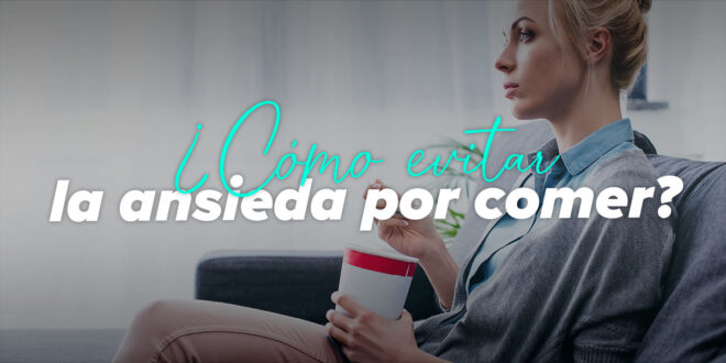Ansiedad por Comer: Causas y Cómo Combatirla