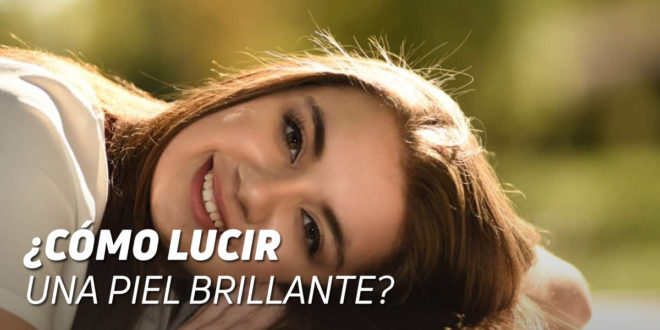 ¿Cómo Lucir una Piel Brillante? ¿Cómo Lucir una Piel Brillante?