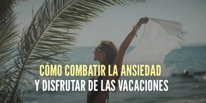 Cómo combatir la ansiedad y disfrutar de las vacaciones Cómo combatir la ansiedad y disfrutar de las vacaciones